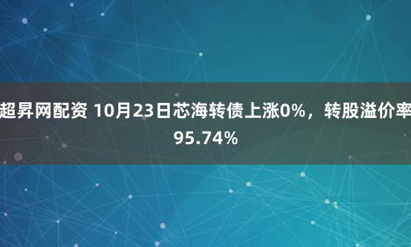超昇网配资 10月23日芯海转债上涨0%，转股溢价率95.74%