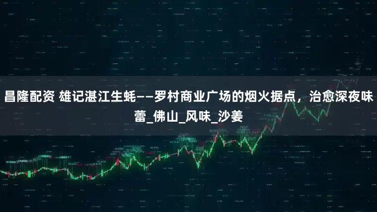 昌隆配资 雄记湛江生蚝——罗村商业广场的烟火据点,治愈深夜味蕾_佛山_风味_沙姜