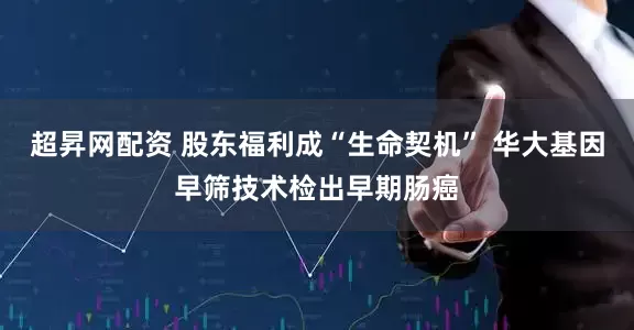 超昇网配资 股东福利成“生命契机” 华大基因早筛技术检出早期肠癌