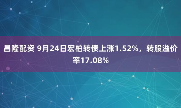 昌隆配资 9月24日宏柏转债上涨1.52%，转股溢价率17.08%