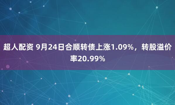 超人配资 9月24日合顺转债上涨1.09%，转股溢价率20.99%