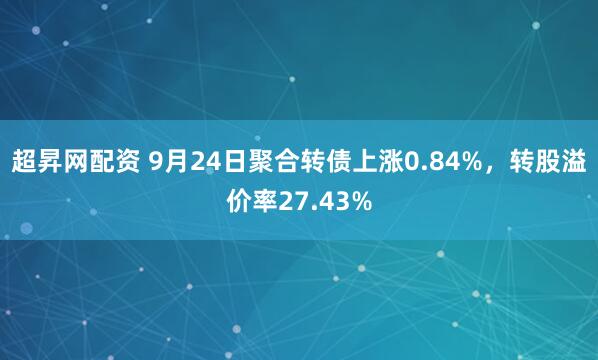 超昇网配资 9月24日聚合转债上涨0.84%，转股溢价率27.43%