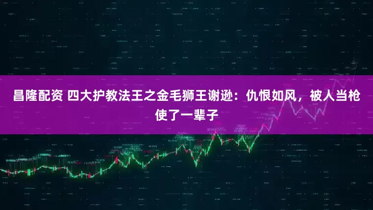 昌隆配资 四大护教法王之金毛狮王谢逊：仇恨如风，被人当枪使了一辈子