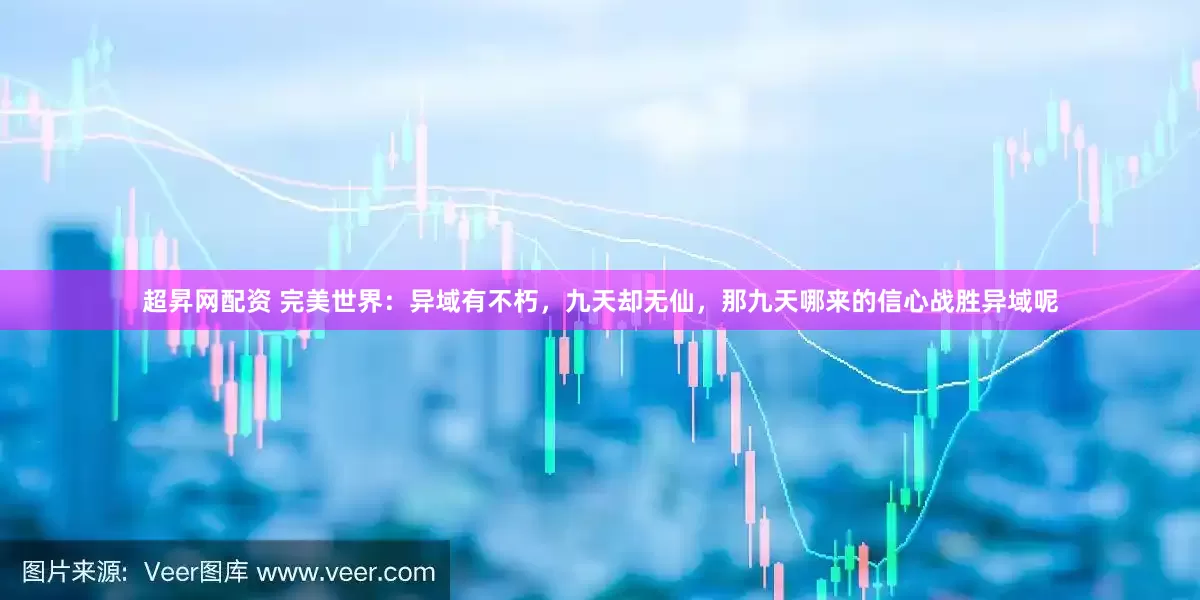 超昇网配资 完美世界：异域有不朽，九天却无仙，那九天哪来的信心战胜异域呢