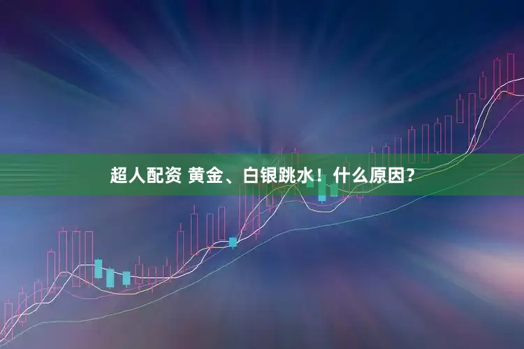 超人配资 黄金、白银跳水！什么原因？
