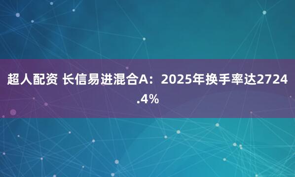 超人配资 长信易进混合A：2025年换手率达2724.4%