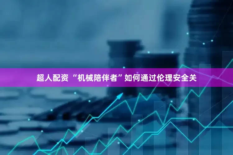 超人配资 “机械陪伴者”如何通过伦理安全关