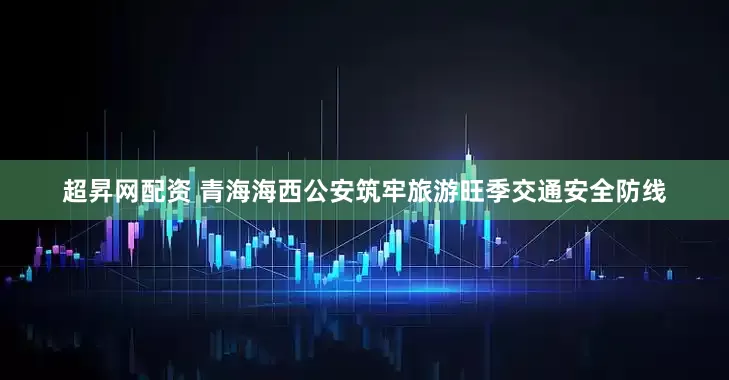 超昇网配资 青海海西公安筑牢旅游旺季交通安全防线