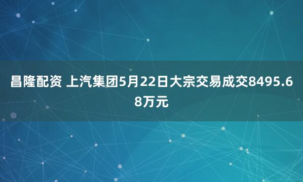 昌隆配资 上汽集团5月22日大宗交易成交8495.68万元
