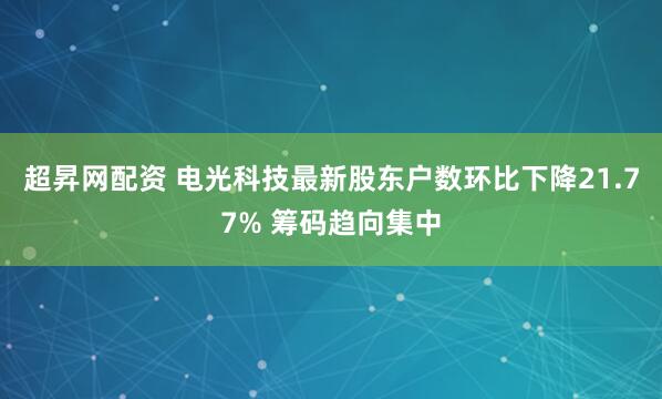 超昇网配资 电光科技最新股东户数环比下降21.77% 筹码趋向集中