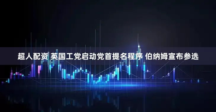 超人配资 英国工党启动党首提名程序 伯纳姆宣布参选